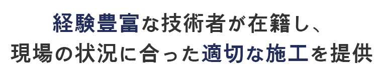 経験豊富な技術者が在籍し、現場の状況に合った適切な施工を提供